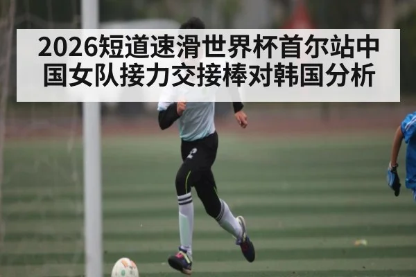 2026短道速滑世界杯首尔站中国女队接力交接棒对韩国分析
